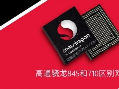 骁龙845和骁龙710哪个好？高通骁龙845和骁龙710区别对比